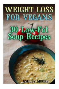 Weight Loss for Vegans: 30 Low-Fat Soup Recipes: (Vegan Weight Loss, Vegan Diet) Ashley Moore Author