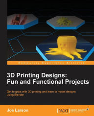 3D Printing Designs: Fun and Functional Projects Joe Larson Author
