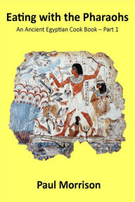 Eating with the Pharaohs: An Ancient Egyptian Cook Book - Part 1 Paul Morrison Author