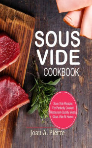 Sous Vide Cookbook: Sous Vide Recipes For Perfectly Cooked Restaurant-Quality Meals {Sous Vide At Home} Joan A. Pierre Author