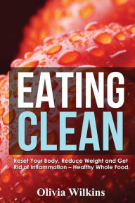 Eating Clean: Reset Your Body, Reduce Weight and Get Rid of Inflammation - Healthy Whole Food Recipes Olivia Wilkins Author