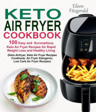 Keto Air Fryer Cookbook: 100 Easy and Scrumptious Keto Air Fryer Recipes for Rapid Weight Loss and Healthy Living (Keto Airfryer, Keto Air Fryer Recip