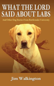 What The Lord Said About Labs: And Other Dog Stories From Rattlesnake University Jim Walkington Author