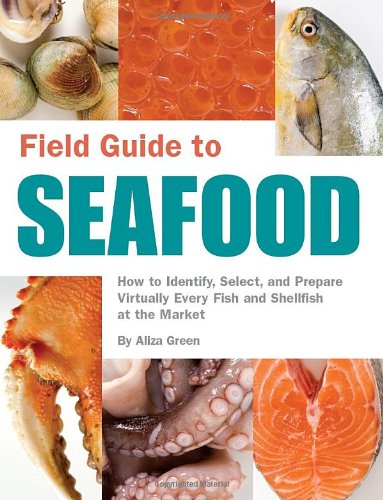 Field Guide to Seafood : How to Identify, Select, and Prepare Virtually Every Fish and Shellfish at the Market by Aliza Green