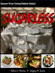 Sugarless! A Delectable Diabetic Recipe Cookbook That Keeps It Simple; Discover Great Tasting Diabetic Dishes That Taste Great Including, Desserts Ent