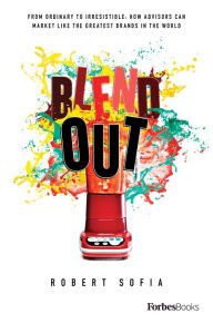 Blend Out: From Ordinary To Irresistible: How Advisors Can Market Like The Greatest Brands In The World Robert Sofia Author