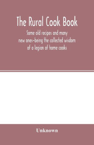 The Rural cook book; some old recipes and many new ones-being the collected wisdom of a legion of home cooks Unknown Author