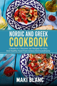 Nordic And Greek Cookbook: 2 Books In 1: Discover 140 Recipes For Easy And Healthy Food From Greece And Scandinavia Maki Blanc Author