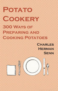 Potato Cookery - 300 Ways of Preparing and Cooking Potatoes Charles Herman Senn Author