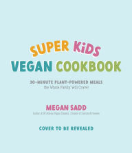 Super Kids Vegan Cookbook: 30-Minute Plant-Powered Meals the Whole Family Will Crave! Megan Sadd Author