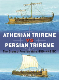 Athenian Trireme vs Persian Trireme: The Graeco-Persian Wars 499-449 BC Nic Fields Author