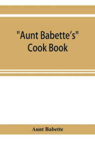 Aunt Babette's cook book: foreign and domestic receipts for the household : a valuable collection of receipts and hints for the housewife, many of whi