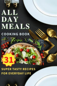 All Day Meals COOKING BOOK: Easy to make recipes Cookbook with useful tips to Level Up Your Kitchen Game and to have Tasty Meals Every single day Appe