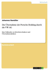 Die Übernahme der Porsche Holding durch die VW AG: Eine Fallstudie zu Abwehrtechniken und Übernahmetaktiken Johannes Ramöller Author