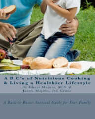 A B C's of Nutritious Cooking & Living a Healthier Lifestyle: A Back-to-Basics Survival Guide For Your Family Cheri Majors M.S. Author