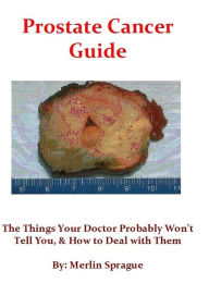 Prostate Cancer Guide, The Things Your Doctor Probably Won't Tell You, & How To Deal With Them. Merlin Sprague Author