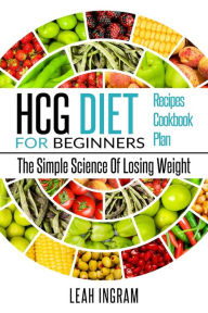 HCG DIET: HCG Diet for Beginners-The Simple Science of Losing Weight HCG Diet Recipes- HCG Diet Cookbook Leah Ingram Author