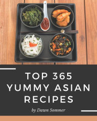Top 365 Yummy Asian Recipes: Yummy Asian Cookbook - The Magic to Create Incredible Flavor! Dawn Sommer Author