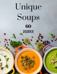 Unique Soups 60 Recipes: A Soup Cookbook Filled with Delicious Soup Recipes for Everyone Kendall Wearmouth Author