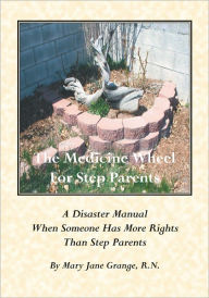 The Medicine Wheel For Step Parents: A Disaster Manual When Someone Has More Rights Than Step Parents Mary Jane Grange, R.N. Author