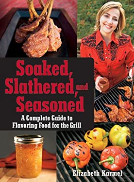 Soaked, Slathered, and Seasoned : A Complete Guide to Flavoring Food for the Grill by Elizabeth Karmel
