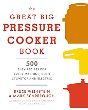 The Great Big Pressure Cooker Book : 500 Easy Recipes for Every Machine, Both Stovetop and Electric: a Cookbook by Bruce, Scarbrough, Mark Weinstein