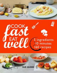 Cook Fast Eat Well: 5 Ingredients, 10 Minutes, 160 Recipes Sue Quinn Author