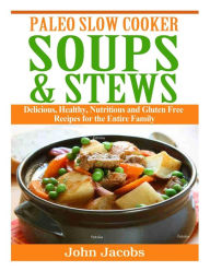 Paleo Slow Cooker Soups & Stews: Delicious, Healthy, Nutritious and Gluten Free Recipes for the Entire Family John Jacobs Author