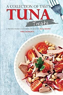 A Collection of Tasty Tuna Treats : A Protein Packed Cook Book of Healthy Tuna Recipes by April Blomgren