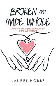 Broken and Made Whole: A Mother's Unexpected Discovery of the Supernatural Laurel Hobbs Author