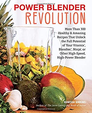 Power Blender Revolution : More Than 300 Healthy and Amazing Recipes That Unlock the Full Potential of Your Vitamix, Blendtec, Ninja, or Other High-Sp