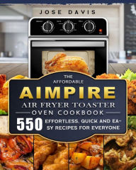 The Affordable Aimpire Air Fryer Toaster Oven Cookbook: 550 Effortless, Quick and Easy Recipes for Everyone Jose Davis Author