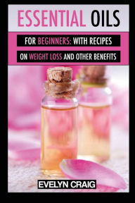 Essential Oils for beginners: With everything on weight loss and other benefits Evelyn Craig Author