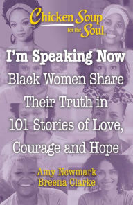 Chicken Soup for the Soul: I'm Speaking Now: Black Women Share Their Truth in 101 Stories of Love, Courage and Hope Amy Newmark Author