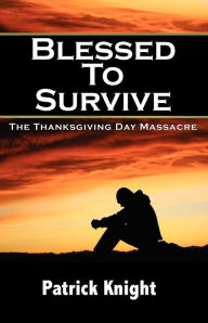 Blessed to Survive - The Thanksgiving Day Massacre Patrick W Knight Author