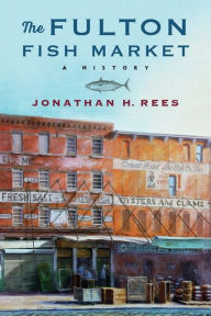 The Fulton Fish Market: A History Jonathan H. Rees Author
