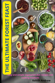 THE ULTIMATE FOREST FEAST: Easy and simple vegetarian diet recipes and cooking methods Kelvin Andrew Author