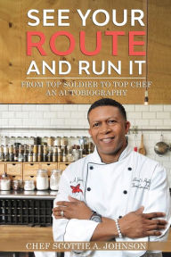 See Your Route and Run It: From Top Soldier to Top Chef Scottie A. Johnson Author