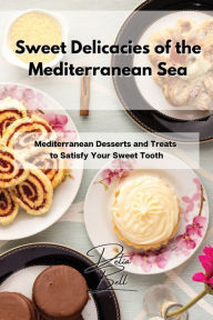 Sweet Delicacies of the Mediterranean Sea: Mediterranean Desserts and Treats to Satisfy Your Sweet Tooth Delia Bell Author