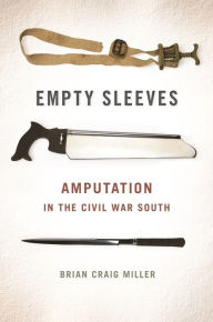 Empty Sleeves: Amputation in the Civil War South Brian Craig Miller Author