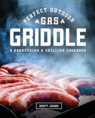 Perfect Outdoor Gas Griddle: A Barbecuing and Grilling Cookbook Matt Jason Author