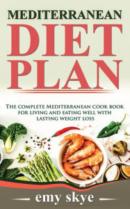 MEDITERRANEAN DIET PLAN: The Complete Mediterranean Cook Book for Living and Eating Well with Lasting Weight Loss Emy Skye Author