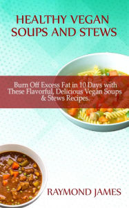 Vegan Soups and Stews Recipes: Burn Off Excess Fat in 10 Days with These Flavorful, Delicious Vegan Soups & Stews Recipes Raymond James Author