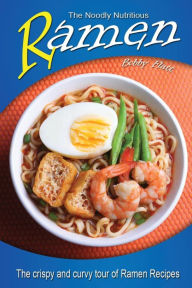 The Noodly Nutritious Ramen Cookbook: The Crispy and Curvy Tour of Ramen Recipes Bobby Flatt Author