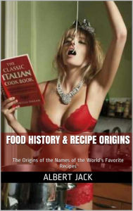 Food History & Recipe Origins: The Origins of the Names of the World's Favorite Recipes Albert Jack Author
