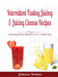 Intermittent Fasting Juicing & Juicing Cleanse Recipes: Juicing Diet Books 2 In 1 Box Set Juliana Baldec Author