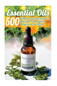 Essential Oils: 500 Different Essential Oils Recipes for Health, Beauty And Home: (Young Living Essential Oils Guide, Essential Oils Book, Essential O