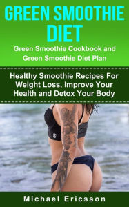 Green Smoothie Diet: Green Smoothie Cookbook and Greean Smoothie Diet Plan: Healthy Smoothie Recipes For Weight Loss, Improve Your Health and Detox Yo
