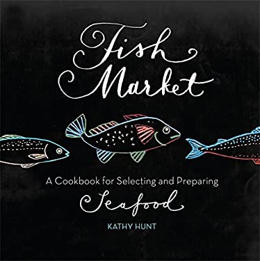 Fish Market : A Cookbook for Selecting and Preparing Seafood by Kathy Hunt