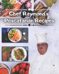 Chef Raymond's Pescatarian Recipes: Over 240 Pescatarian Recipes Raymond Laubert Author